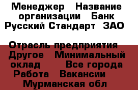 Менеджер › Название организации ­ Банк Русский Стандарт, ЗАО › Отрасль предприятия ­ Другое › Минимальный оклад ­ 1 - Все города Работа » Вакансии   . Мурманская обл.,Оленегорск г.
